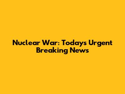 Nuclear War: Today's Urgent Breaking News
