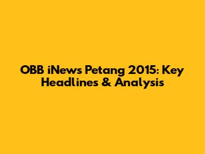 OBB iNews Petang 2015: Key Headlines & Analysis