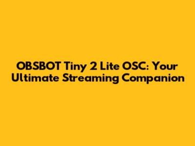 OBSBOT Tiny 2 Lite OSC: Your Ultimate Streaming Companion