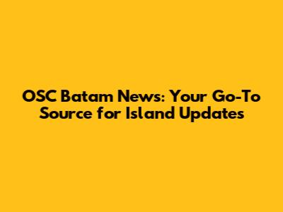 OSC Batam News: Your Go-To Source for Island Updates