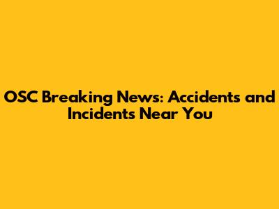 OSC Breaking News: Accidents and Incidents Near You