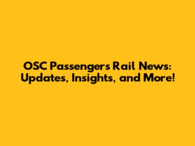 OSC Passengers Rail News: Updates, Insights, and More!