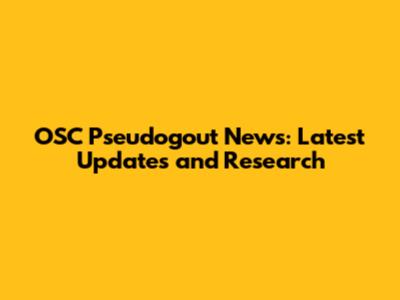 OSC Pseudogout News: Latest Updates and Research