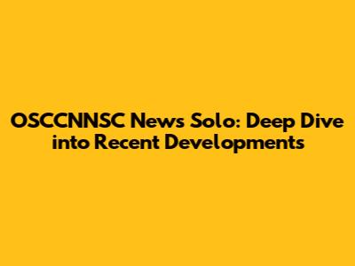 OSCCNNSC News Solo: Deep Dive into Recent Developments