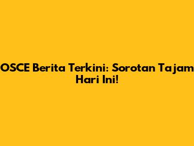 OSCE Berita Terkini: Sorotan Tajam Hari Ini!