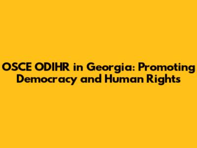 OSCE ODIHR in Georgia: Promoting Democracy and Human Rights