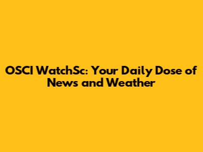 OSCI WatchSc: Your Daily Dose of News and Weather