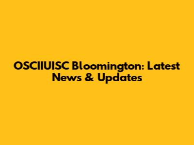 OSCIIUISC Bloomington: Latest News & Updates