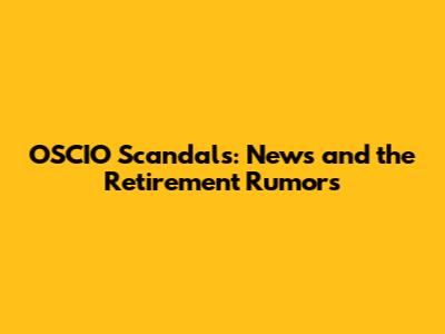 OSCIO Scandals: News and the Retirement Rumors