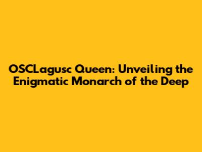 OSCLagusc Queen: Unveiling the Enigmatic Monarch of the Deep