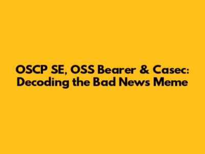 OSCP SE, OSS Bearer & Casec: Decoding the Bad News Meme