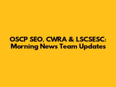 OSCP SEO, CWRA & LSCSESC: Morning News Team Updates