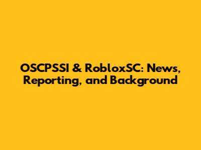 OSCPSSI & RobloxSC: News, Reporting, and Background