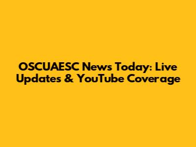 OSCUAESC News Today: Live Updates & YouTube Coverage