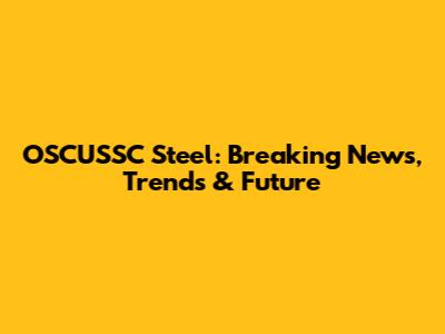 OSCUSSC Steel: Breaking News, Trends & Future