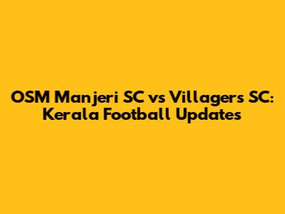 OSM Manjeri SC vs Villagers SC: Kerala Football Updates