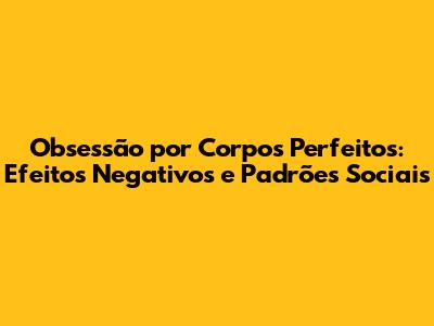 Obsessão por Corpos Perfeitos: Efeitos Negativos e Padrões Sociais