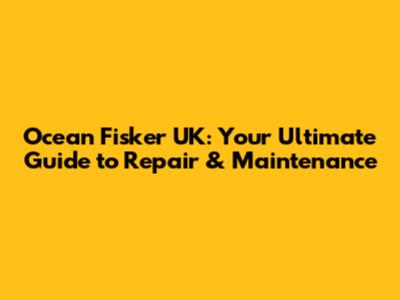 Ocean Fisker UK: Your Ultimate Guide to Repair & Maintenance