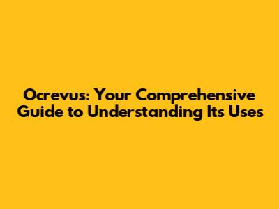 Ocrevus: Your Comprehensive Guide to Understanding Its Uses
