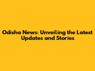 Odisha News: Unveiling the Latest Updates and Stories