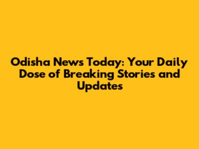 Odisha News Today: Your Daily Dose of Breaking Stories and Updates