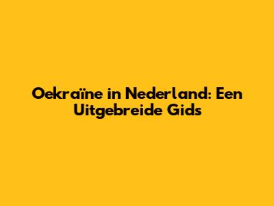 Oekraïne in Nederland: Een Uitgebreide Gids