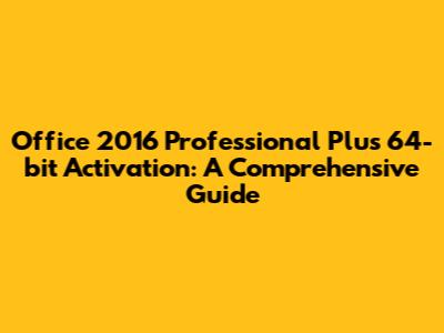 Office 2016 Professional Plus 64-bit Activation: A Comprehensive Guide