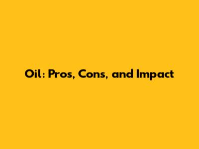 Oil: Pros, Cons, and Impact