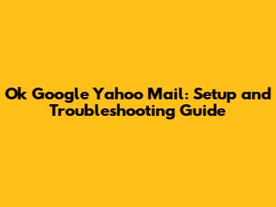 Ok Google Yahoo Mail: Setup and Troubleshooting Guide