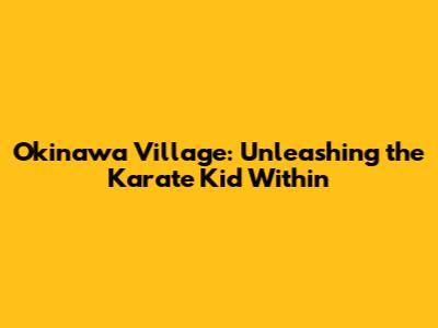 Okinawa Village: Unleashing the Karate Kid Within
