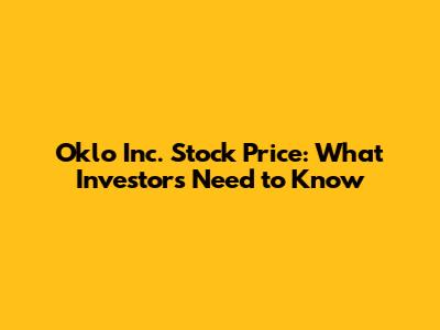 Oklo Inc. Stock Price: What Investors Need to Know