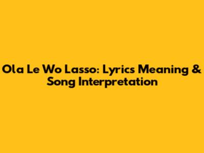 Ola Le Wo Lasso: Lyrics Meaning & Song Interpretation