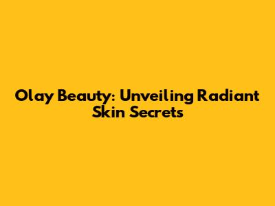 Olay Beauty: Unveiling Radiant Skin Secrets