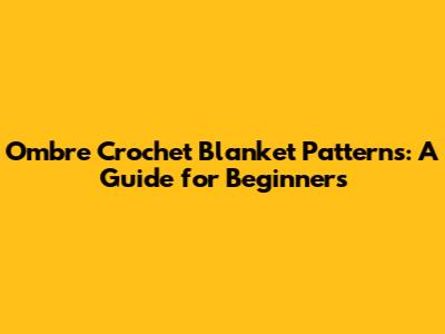 Ombre Crochet Blanket Patterns: A Guide for Beginners