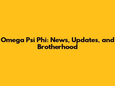 Omega Psi Phi: News, Updates, and Brotherhood