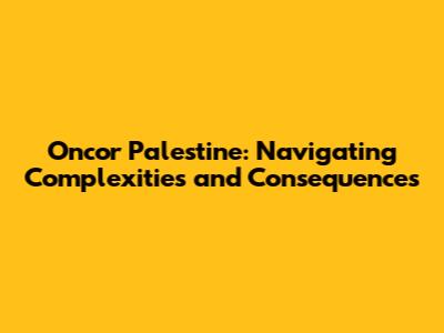 Oncor Palestine: Navigating Complexities and Consequences