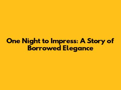 One Night to Impress: A Story of Borrowed Elegance