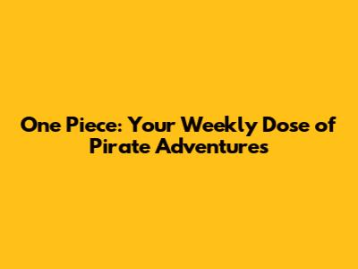 One Piece: Your Weekly Dose of Pirate Adventures