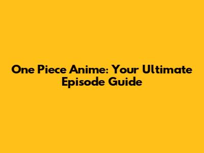 One Piece Anime: Your Ultimate Episode Guide