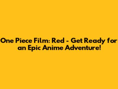 One Piece Film: Red - Get Ready for an Epic Anime Adventure!