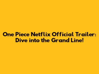 One Piece Netflix Official Trailer: Dive into the Grand Line!