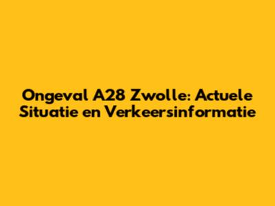 Ongeval A28 Zwolle: Actuele Situatie en Verkeersinformatie