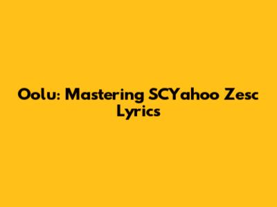 Oolu: Mastering SCYahoo Zesc Lyrics