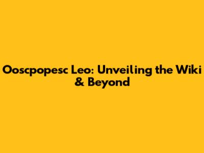 Ooscpopesc Leo: Unveiling the Wiki & Beyond