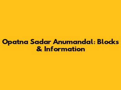 Opatna Sadar Anumandal: Blocks & Information