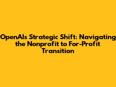 OpenAI's Strategic Shift: Navigating the Nonprofit to For-Profit Transition
