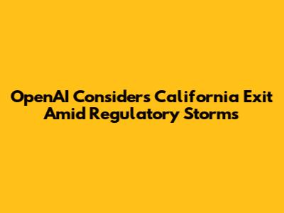 OpenAI Considers California Exit Amid Regulatory Storms