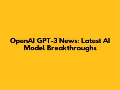 OpenAI GPT-3 News: Latest AI Model Breakthroughs