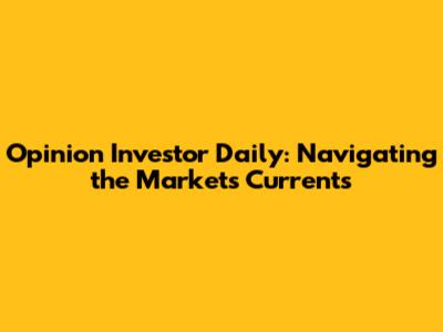 Opinion Investor Daily: Navigating the Market's Currents