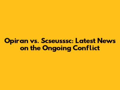 Opiran vs. Scseusssc: Latest News on the Ongoing Conflict